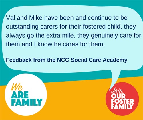 Text in image - Val and Mike have been and continue to be outstanding carers for their fostered child, they always go the extra milem they genuinely care for them and I know he care for them. Feedback from the NCC Soical Care Academy